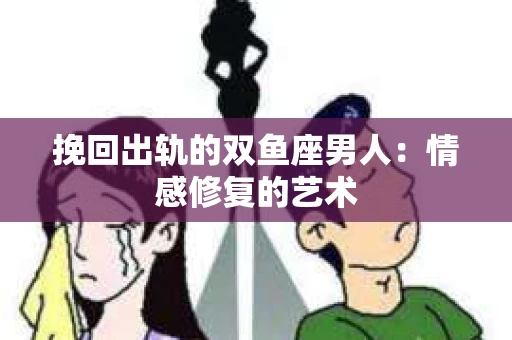 挽回出轨的双鱼座男人：情感修复的艺术