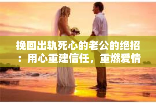 挽回出轨死心的老公的绝招：用心重建信任，重燃爱情火花