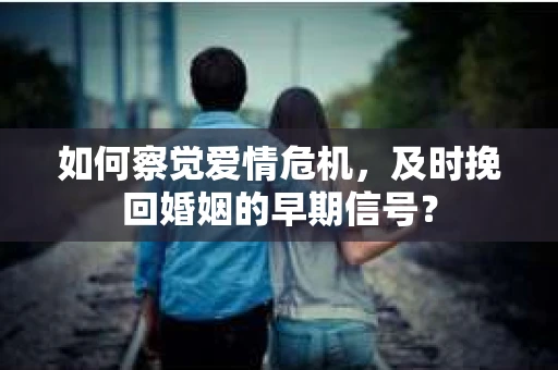 如何察觉爱情危机，及时挽回婚姻的早期信号？