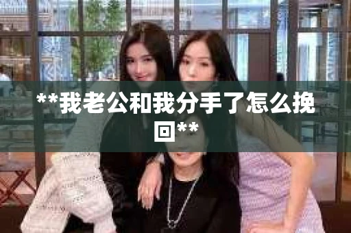 **我老公和我分手了怎么挽回**