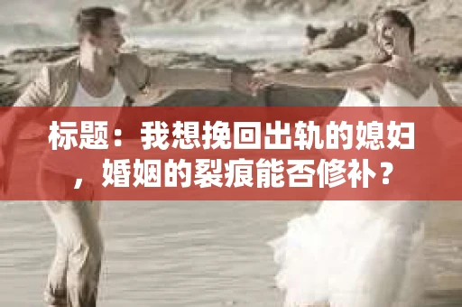 标题：我想挽回出轨的媳妇，婚姻的裂痕能否修补？