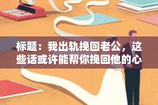 标题：我出轨挽回老公，这些话或许能帮你挽回他的心