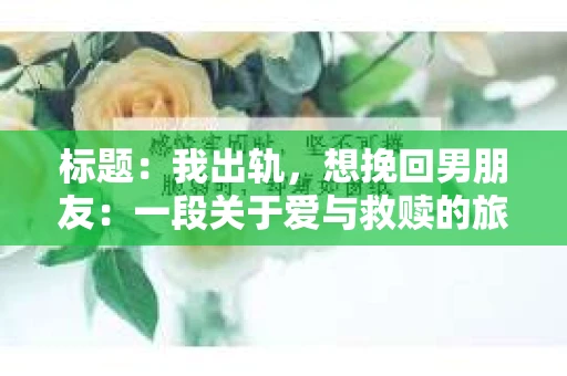 标题：我出轨，想挽回男朋友：一段关于爱与救赎的旅程