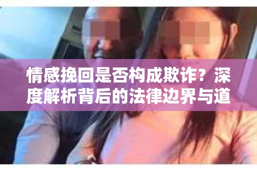 情感挽回是否构成欺诈？深度解析背后的法律边界与道德伦理