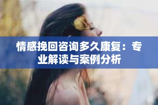 情感挽回咨询多久康复：专业解读与案例分析