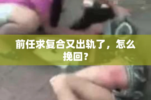 前任求复合又出轨了，怎么挽回？