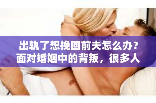 出轨了想挽回前夫怎么办？面对婚姻中的背叛，很多人都会感到痛苦和无助。但生活总是充满了转机，如果你真心想要挽回前夫，那么以下这些方法或许能给你一些启示。