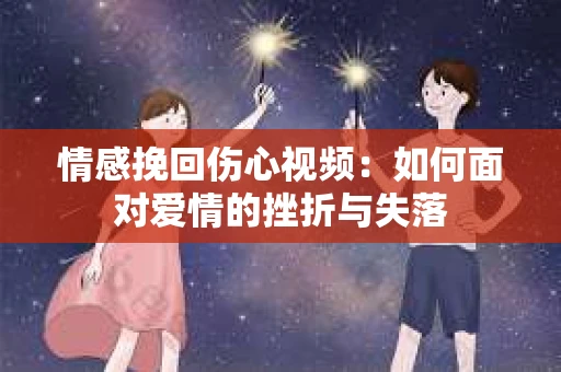 情感挽回伤心视频：如何面对爱情的挫折与失落