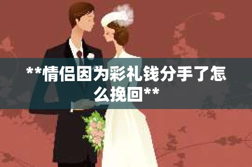 **情侣因为彩礼钱分手了怎么挽回**