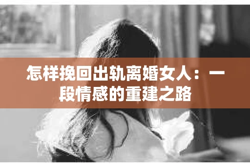 怎样挽回出轨离婚女人：一段情感的重建之路