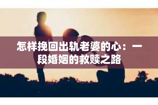 怎样挽回出轨老婆的心：一段婚姻的救赎之路