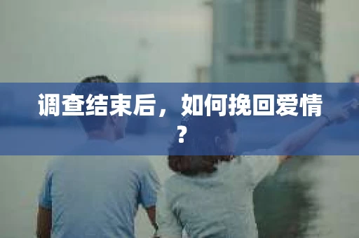 调查结束后,如何挽回爱情? 调查结束后,如何挽回爱情?