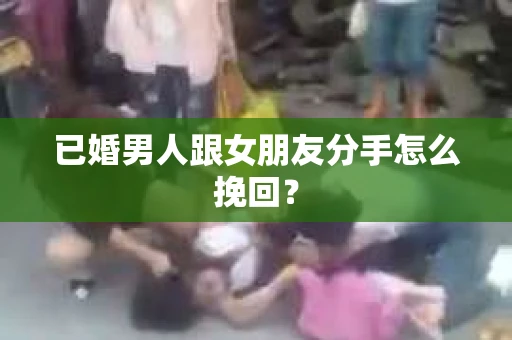 已婚男人跟女朋友分手怎么挽回？