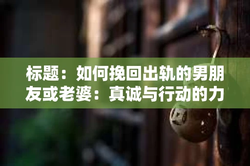 标题：如何挽回出轨的男朋友或老婆：真诚与行动的力量
