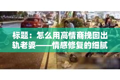 标题：怎么用高情商挽回出轨老婆——情感修复的细腻之道