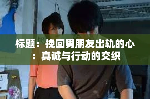 标题：挽回男朋友出轨的心：真诚与行动的交织