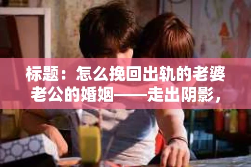 标题：怎么挽回出轨的老婆老公的婚姻——走出阴影，重建信任