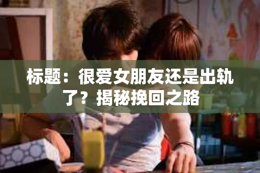 标题：很爱女朋友还是出轨了？揭秘挽回之路