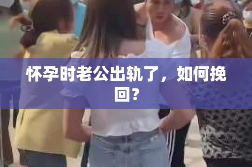 怀孕时老公出轨了，如何挽回？