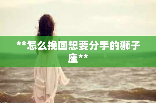 **怎么挽回想要分手的狮子座**