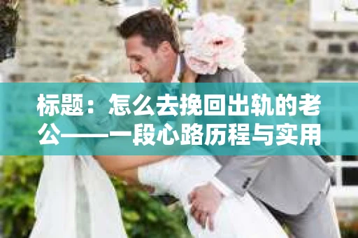 标题：怎么去挽回出轨的老公——一段心路历程与实用建议