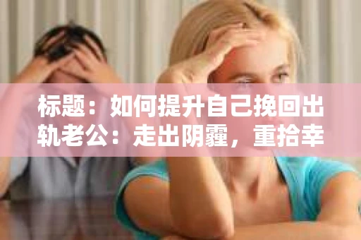 标题：如何提升自己挽回出轨老公：走出阴霾，重拾幸福