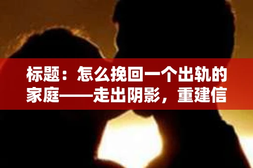 标题：怎么挽回一个出轨的家庭——走出阴影，重建信任之路