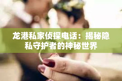 龙港私家侦探电话：揭秘隐私守护者的神秘世界