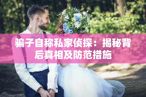 骗子自称私家侦探：揭秘背后真相及防范措施