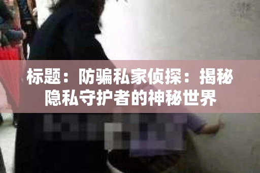 标题：防骗私家侦探：揭秘隐私守护者的神秘世界