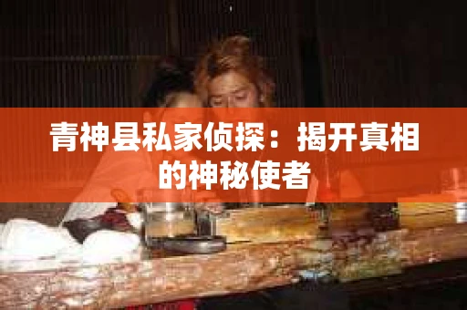青神县私家侦探：揭开真相的神秘使者