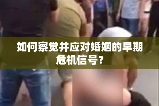 如何察觉并应对婚姻的早期危机信号？