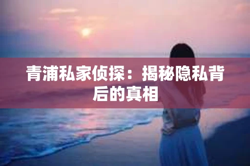 青浦私家侦探：揭秘隐私背后的真相