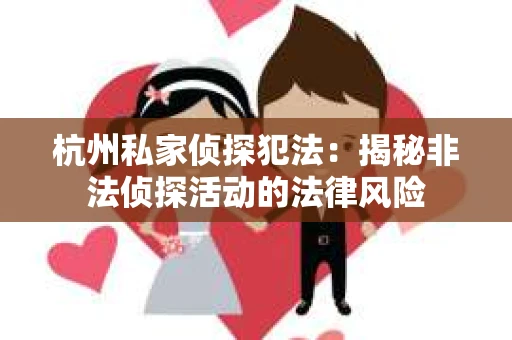 杭州私家侦探犯法：揭秘非法侦探活动的法律风险