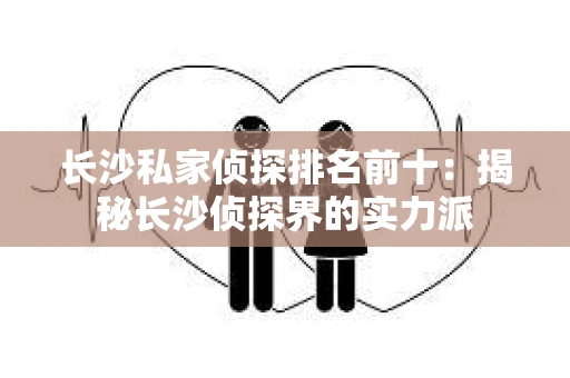 长沙私家侦探排名前十：揭秘长沙侦探界的实力派