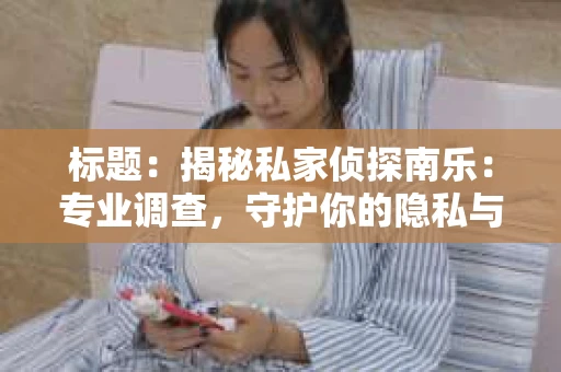 标题：揭秘私家侦探南乐：专业调查，守护你的隐私与权益