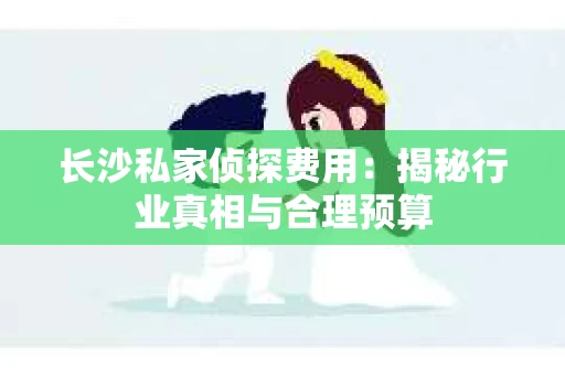 长沙私家侦探费用：揭秘行业真相与合理预算