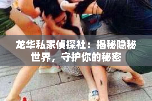 龙华私家侦探社：揭秘隐秘世界，守护你的秘密