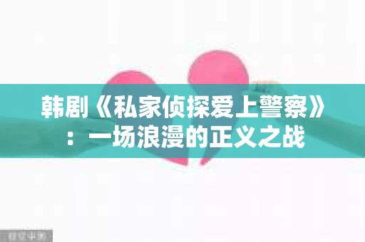 韩剧《私家侦探爱上警察》：一场浪漫的正义之战