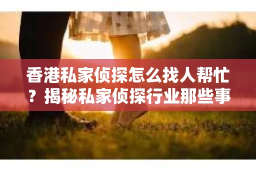香港私家侦探怎么找人帮忙？揭秘私家侦探行业那些事儿