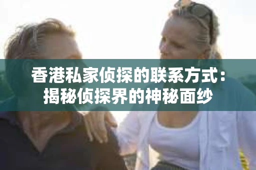 香港私家侦探的联系方式：揭秘侦探界的神秘面纱