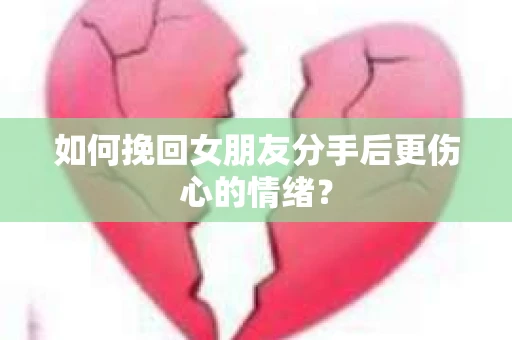 如何挽回女朋友分手后更伤心的情绪？