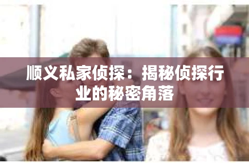 顺义私家侦探：揭秘侦探行业的秘密角落