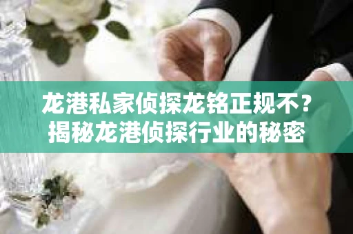 龙港私家侦探龙铭正规不？揭秘龙港侦探行业的秘密