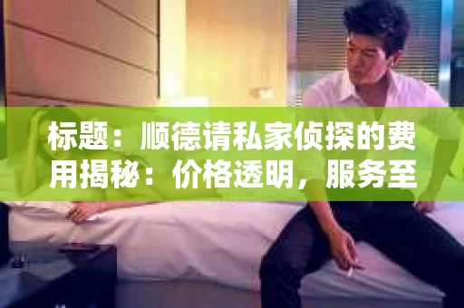 标题：顺德请私家侦探的费用揭秘：价格透明，服务至上
