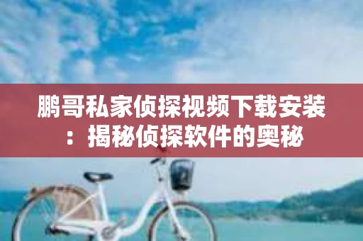 鹏哥私家侦探视频下载安装：揭秘侦探软件的奥秘