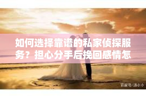 如何选择靠谱的私家侦探服务?担心分手后挽回感情怎么办? 如何选择靠谱的私家侦探服务?担心分手后挽回感情怎么办?