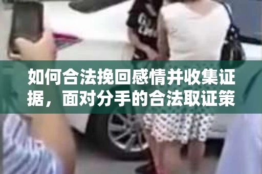 如何合法挽回感情并收集证据,面对分手的合法取证策略 如何合法挽回感情并收集证据,面对分手的合法取证策略