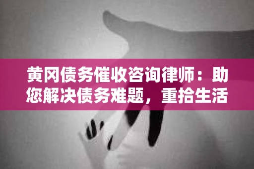 黄冈债务催收咨询律师：助您解决债务难题，重拾生活信心