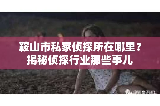 鞍山市私家侦探所在哪里？揭秘侦探行业那些事儿